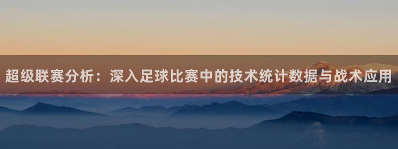  Vsport体育官网：超级联赛分析：深入足球比赛中的技术统计