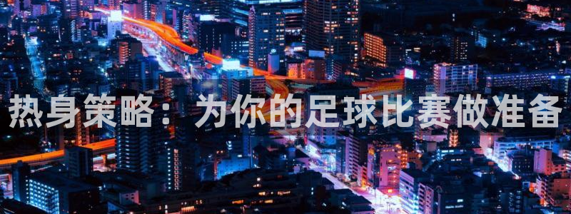  vSport体育在线登录平台：热身策略：为你的足球比赛做准备
