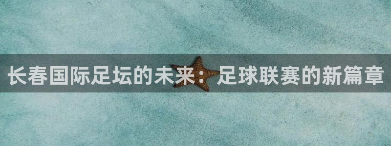 哈哈体育体育官网入口：长春国际足坛的未来：足球联赛的新篇章